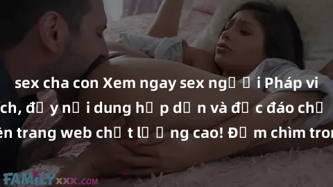 sex cha con Xem ngay sex người Pháp vietsub siêu kích thích, đầy nội dung hấp dẫn và độc đáo chỉ có trên trang web chất lượng cao! Đắm chìm trong thế giới đam mê mới lạ!