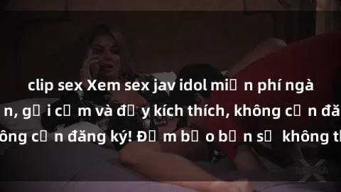 clip sex Xem sex jav idol miễn phí ngày hôm nay: Hấp dẫn, gợi cảm và đầy kích thích, không cần đăng ký! Đảm bảo bạn sẽ không thất vọng!