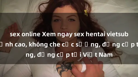 sex online Xem ngay sex hentai vietsub không che đỉnh cao, không che cực sướng, đẳng cấp tại Việt Nam