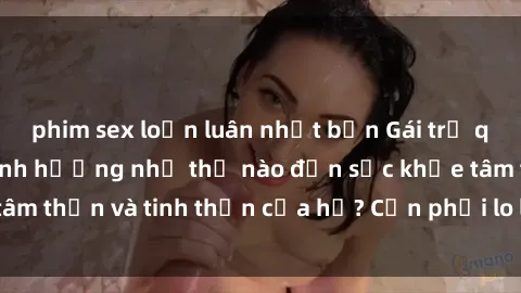 phim sex loạn luân nhật bản Gái trẻ quan hệ nhiều có ảnh hưởng như thế nào đến sức khỏe tâm thần và tinh thần của họ? Cần phải lo lắng hay không?