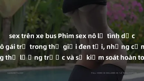 sex trên xe bus Phim sex nô lệ tình dục: Hành trình của cô gái trẻ trong thế giới đen tối, những cảm xúc không thể lường trước và sự kiểm soát hoàn toàn rơi vào tay kẻ đàn ông độc ác.