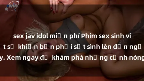 sex jav idol miễn phí Phim sex sinh viên vietsub mới nhất sẽ khiến bạn phải sốt sình lên đến ngất ngây. Xem ngay để khám phá những cảnh nóng bỏng không thể chối từ!