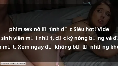 phim sex nô lệ tình dục Siêu hot! Video sex gái Việt Nam sinh viên mới nhất, cực kỳ nóng bỏng và đẹp mắt. Xem ngay để không bỏ lỡ những khoảnh khắc đầy kích thích!