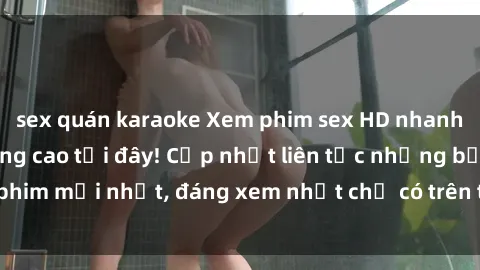 sex quán karaoke Xem phim sex HD nhanh nhất và chất lượng cao tại đây! Cập nhật liên tục những bộ phim mới nhất, đáng xem nhất chỉ có trên trang web của chúng tôi.