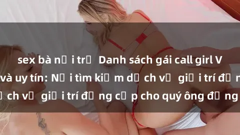 sex bà nội trợ Danh sách gái call girl Việt Nam nổi tiếng và uy tín: Nơi tìm kiếm dịch vụ giải trí đẳng cấp cho quý ông đẳng cấp