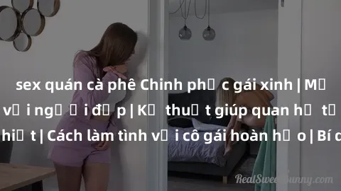 sex quán cà phê Chinh phục gái xinh | Mẹo làm tình đỉnh cao với người đẹp | Kỹ thuật giúp quan hệ tự tin và cuồng nhiệt | Cách làm tình với cô gái hoàn hảo | Bí quyết làm tình để gái phải mãn nhãn
