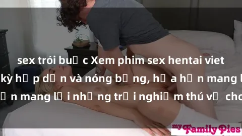 sex trói buộc Xem phim sex hentai vietsub không che, cực kỳ hấp dẫn và nóng bỏng, hứa hẹn mang lại những trải nghiệm thú vị cho người xem.