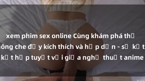 xem phim sex online Cùng khám phá thế giới sex anime không che đầy kích thích và hấp dẫn - sự kết hợp tuyệt vời giữa nghệ thuật anime và tình dục phẩm.