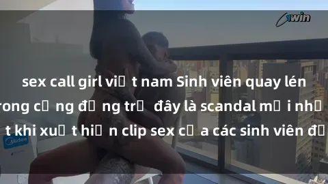sex call girl việt nam Sinh viên quay lén video sex gây sốt trong cộng đồng trẻ đây là scandal mới nhất khi xuất hiện clip sex của các sinh viên được ghi lại trái phép.