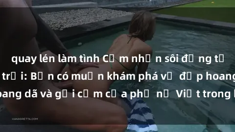quay lén làm tình Cảm nhận sôi động từ sex gái Việt ngoài trời: Bạn có muốn khám phá vẻ đẹp hoang dã và gợi cảm của phụ nữ Việt trong không gian tự nhiên?