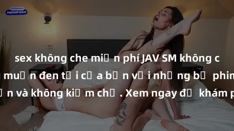 sex không che miễn phí JAV SM không che - thỏa mãn mong muốn đen tối của bạn với những bộ phim hấp dẫn và không kiềm chế. Xem ngay để khám phá thế giới đầy kích thích này!
