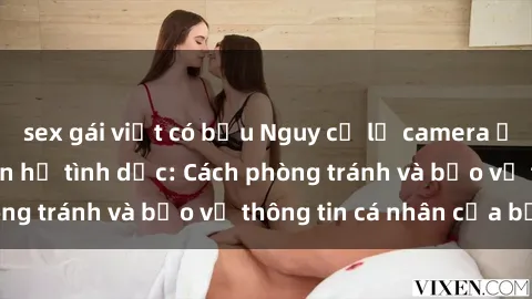 sex gái việt có bầu Nguy cơ lộ camera ẩn ghi hình khi quan hệ tình dục: Cách phòng tránh và bảo vệ thông tin cá nhân của bạn