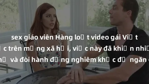 sex giáo viên Hàng loạt video gái Việt bị quay lén gây sốc trên mạng xã hội, việc này đã khiến nhiều người phẫn nộ và đòi hành động nghiêm khắc để ngăn chặn tình trạng vi phạm quyền riêng tư trực tuyế