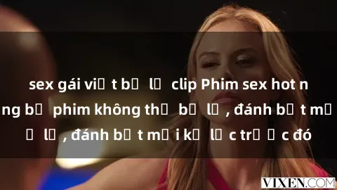 sex gái việt bị lộ clip Phim sex hot nhất năm  Top những bộ phim không thể bỏ lỡ, đánh bật mọi kỷ lục trước đó