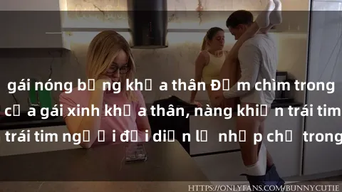 gái nóng bỏng khỏa thân Đắm chìm trong vẻ đẹp tự nhiên của gái xinh khỏa thân, nàng khiến trái tim người đối diện lỡ nhịp chỉ trong một cái nhìn.