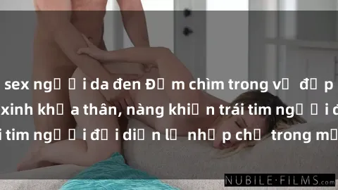 sex người da đen Đắm chìm trong vẻ đẹp tự nhiên của gái xinh khỏa thân, nàng khiến trái tim người đối diện lỡ nhịp chỉ trong một cái nhìn.
