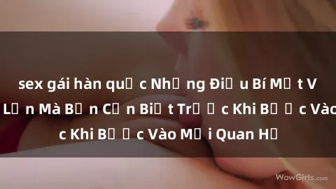 sex gái hàn quốc Những Điều Bí Mật Về Sex Người Lớn Mà Bạn Cần Biết Trước Khi Bước Vào Mối Quan Hệ