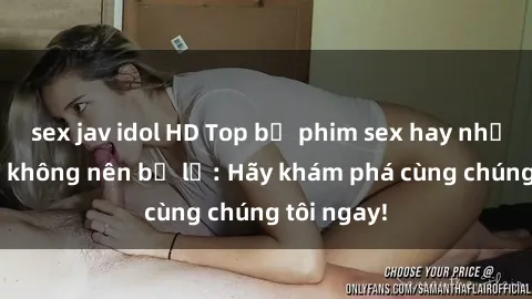 sex jav idol HD Top bộ phim sex hay nhất mà bạn không nên bỏ lỡ: Hãy khám phá cùng chúng tôi ngay!