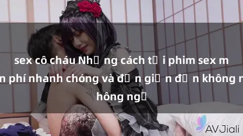 sex cô cháu Những cách tải phim sex miễn phí nhanh chóng và đơn giản đến không ngờ
