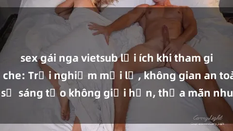 sex gái nga vietsub lợi ích khi tham gia sex online không che: Trải nghiệm mới lạ, không gian an toàn, sự sáng tạo không giới hạn, thỏa mãn nhu cầu tình dục của bạn.