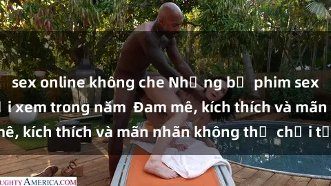 sex online không che Những bộ phim sex jav đỉnh cao phải xem trong năm  Đam mê, kích thích và mãn nhãn không thể chối từ!