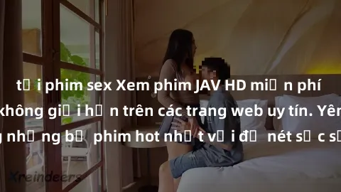 tải phim sex Xem phim JAV HD miễn phí chất lượng cao, không giới hạn trên các trang web uy tín. Yên tâm tận hưởng những bộ phim hot nhất với độ nét sắc sảo, đẹp mắt ngay tại nhà. Hãy trải nghiệm ngay!