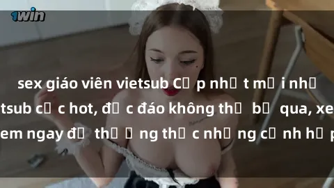 sex giáo viên vietsub Cập nhật mới nhất: Top phim JAV Vietsub cực hot, độc đáo không thể bỏ qua, xem ngay để thưởng thức những cảnh hấp dẫn và đầy kích thích!