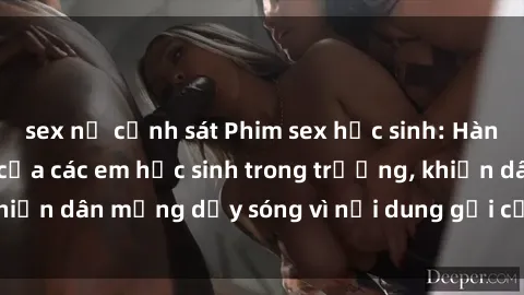 sex nữ cảnh sát Phim sex học sinh: Hành động nóng bỏng của các em học sinh trong trường, khiến dân mạng dậy sóng vì nội dung gợi cảm và kích thích.