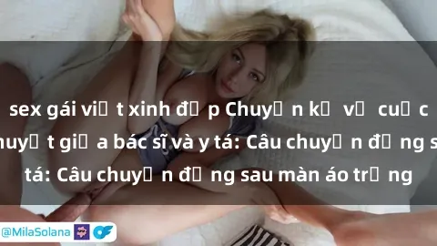 sex gái việt xinh đẹp Chuyện kể về cuộc tình đầy nhiệt huyết giữa bác sĩ và y tá: Câu chuyện đằng sau màn áo trắng