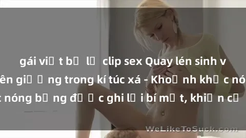 gái việt bị lộ clip sex Quay lén sinh viên làm tình ngay trên giường trong kí túc xá - Khoảnh khắc nóng bỏng được ghi lại bí mật, khiến cả trường học xôn xao.