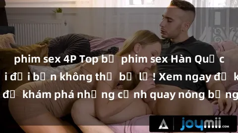 phim sex 4P Top bộ phim sex Hàn Quốc hot nhất mọi thời đại bạn không thể bỏ lỡ! Xem ngay để khám phá những cảnh quay nóng bỏng, đầy nghẹt thở!