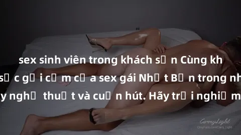 sex sinh viên trong khách sạn Cùng khám phá vẻ đẹp và sức gợi cảm của sex gái Nhật Bản trong những bộ phim đầy nghệ thuật và cuốn hút. Hãy trải nghiệm cảm xúc đầy mới mẻ và sống động từ những cảnh qua