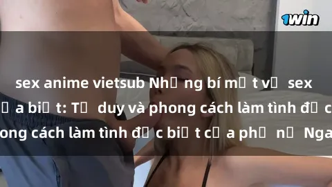 sex anime vietsub Những bí mật về sex gái Nga mà bạn chưa biết: Tư duy và phong cách làm tình đặc biệt của phụ nữ Nga