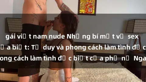 gái việt nam nude Những bí mật về sex gái Nga mà bạn chưa biết: Tư duy và phong cách làm tình đặc biệt của phụ nữ Nga