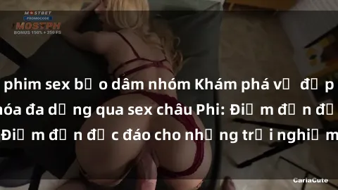 phim sex bạo dâm nhóm Khám phá vẻ đẹp tự nhiên và văn hóa đa dạng qua sex châu Phi: Điểm đến độc đáo cho những trải nghiệm khó quên