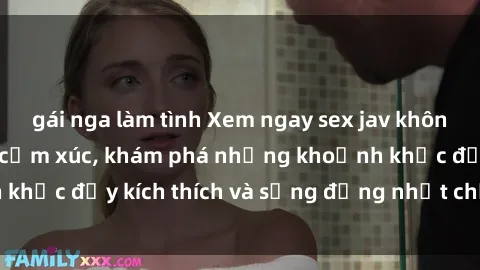 gái nga làm tình Xem ngay sex jav không che để thỏa mãn cảm xúc, khám phá những khoảnh khắc đầy kích thích và sống động nhất chỉ trong click!