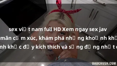 sex việt nam full HD Xem ngay sex jav không che để thỏa mãn cảm xúc, khám phá những khoảnh khắc đầy kích thích và sống động nhất chỉ trong click!