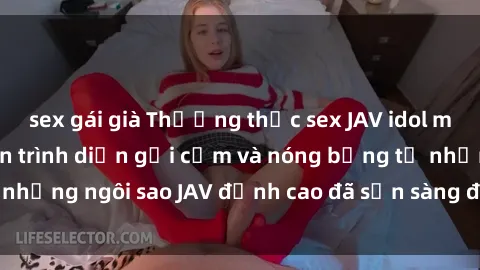 sex gái già Thưởng thức sex JAV idol miễn phí: Những màn trình diễn gợi cảm và nóng bỏng từ những ngôi sao JAV đỉnh cao đã sẵn sàng để bạn khám phá.