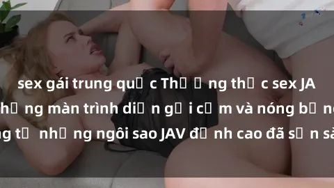 sex gái trung quốc Thưởng thức sex JAV idol miễn phí: Những màn trình diễn gợi cảm và nóng bỏng từ những ngôi sao JAV đỉnh cao đã sẵn sàng để bạn khám phá.