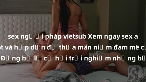 sex người pháp vietsub Xem ngay sex anime vietsub cực hot và hấp dẫn để thỏa mãn niềm đam mê của bạn! Đừng bỏ lỡ cơ hội trải nghiệm những bộ anime đỉnh cao chỉ có tại đây!