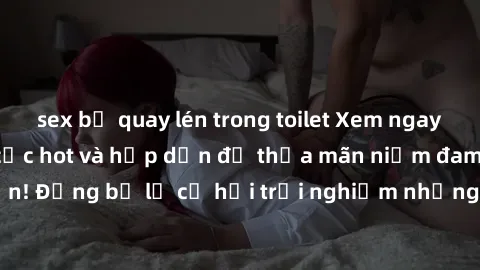 sex bị quay lén trong toilet Xem ngay sex anime vietsub cực hot và hấp dẫn để thỏa mãn niềm đam mê của bạn! Đừng bỏ lỡ cơ hội trải nghiệm những bộ anime đỉnh cao chỉ có tại đây!