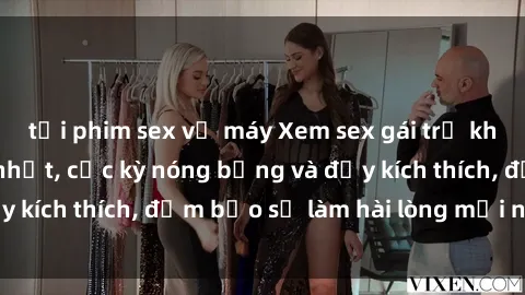 tải phim sex về máy Xem sex gái trẻ không che hấp dẫn nhất, cực kỳ nóng bỏng và đầy kích thích, đảm bảo sẽ làm hài lòng mọi người!