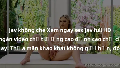 jav không che Xem ngay sex jav full HD miễn phí - Hàng ngàn video chất lượng cao đỉnh cao chỉ cần click vào ngay! Thỏa mãn khao khát không giới hạn, đón chờ những trải nghiệm mới lạ!