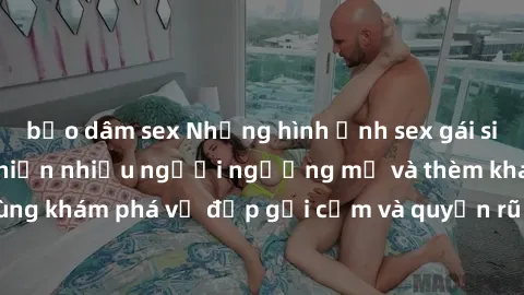 bạo dâm sex Những hình ảnh sex gái sinh viên Việt Nam khiến nhiều người ngưỡng mộ và thèm khát. Cùng khám phá vẻ đẹp gợi cảm và quyến rũ của những cô gái trẻ này.