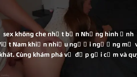 sex không che nhật bản Những hình ảnh sex gái sinh viên Việt Nam khiến nhiều người ngưỡng mộ và thèm khát. Cùng khám phá vẻ đẹp gợi cảm và quyến rũ của những cô gái trẻ này.