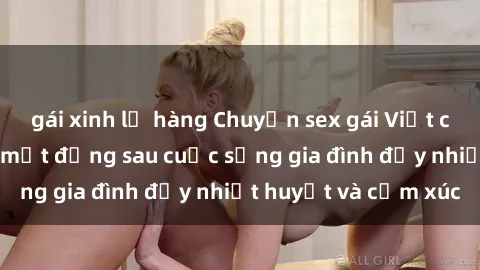 gái xinh lộ hàng Chuyện sex gái Việt có chồng: Những bí mật đằng sau cuộc sống gia đình đầy nhiệt huyết và cảm xúc