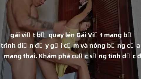 gái việt bị quay lén Gái Việt mang bầu và làm tình: Màn trình diễn đầy gợi cảm và nóng bỏng của phụ nữ mang thai. Khám phá cuộc sống tình dục đầy hấp dẫn và mới lạ của họ!