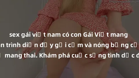 sex gái việt nam có con Gái Việt mang bầu và làm tình: Màn trình diễn đầy gợi cảm và nóng bỏng của phụ nữ mang thai. Khám phá cuộc sống tình dục đầy hấp dẫn và mới lạ của họ!