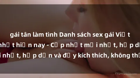 gái tân làm tình Danh sách sex gái Việt Nam sinh viên hot nhất hiện nay - Cập nhật mới nhất, hấp dẫn và đầy kích thích, không thể bỏ qua!