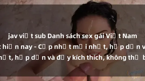 jav việt sub Danh sách sex gái Việt Nam sinh viên hot nhất hiện nay - Cập nhật mới nhất, hấp dẫn và đầy kích thích, không thể bỏ qua!